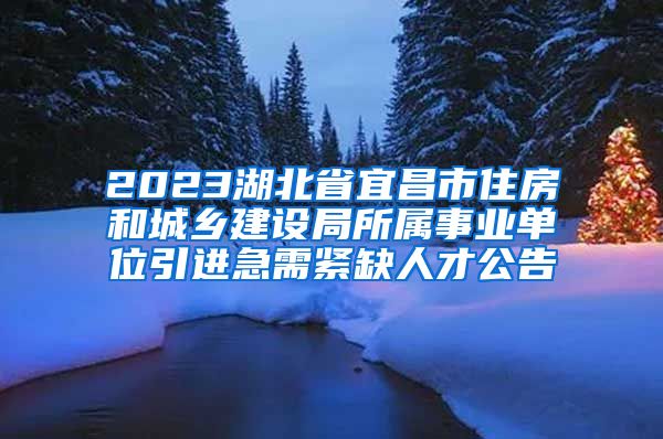 2023湖北省宜昌市住房和城乡建设局所属事业单位引进急需紧缺人才公告