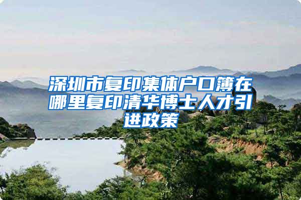 深圳市复印集体户口簿在哪里复印清华博士人才引进政策