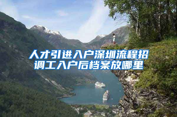 人才引进入户深圳流程招调工入户后档案放哪里