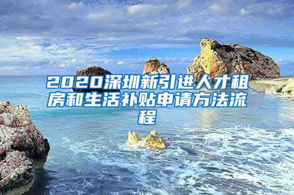 2020深圳新引进人才租房和生活补贴申请方法流程