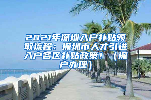 2021年深圳入户补贴领取流程：深圳市人才引进入户各区补贴政策！（深户办理）