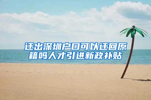 迁出深圳户口可以迁回原籍吗人才引进新政补贴