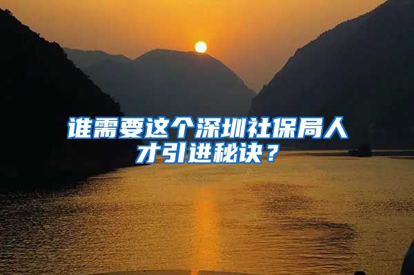 谁需要这个深圳社保局人才引进秘诀？
