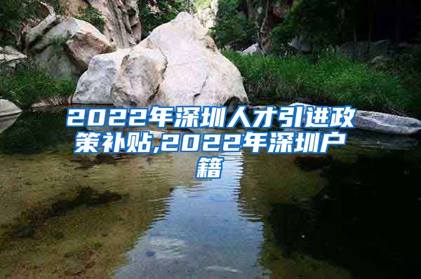 2022年深圳人才引进政策补贴,2022年深圳户籍