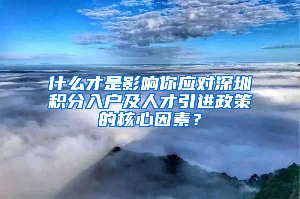 什么才是影响你应对深圳积分入户及人才引进政策的核心因素？
