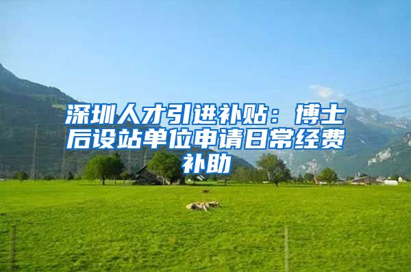 深圳人才引进补贴：博士后设站单位申请日常经费补助