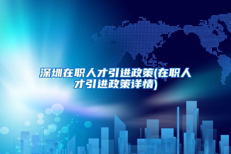 深圳在职人才引进政策(在职人才引进政策详情)