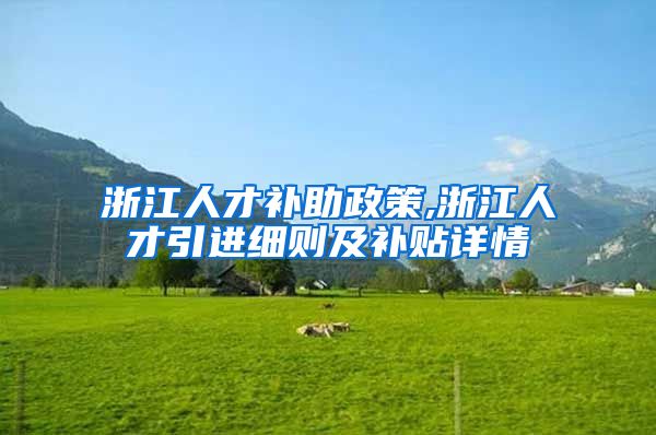 浙江人才补助政策,浙江人才引进细则及补贴详情