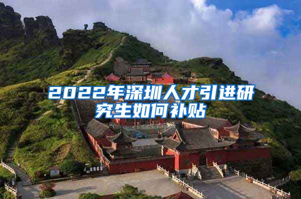 2022年深圳人才引进研究生如何补贴