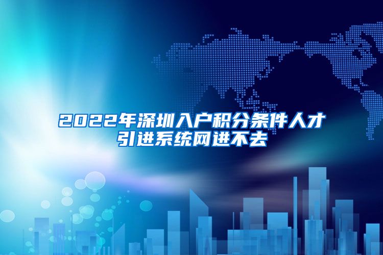2022年深圳入户积分条件人才引进系统网进不去