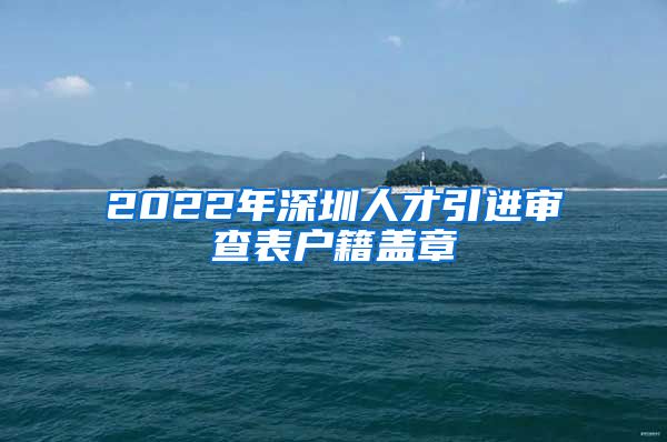 2022年深圳人才引进审查表户籍盖章