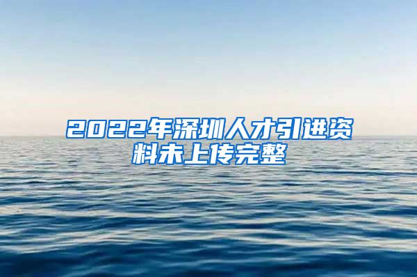 2022年深圳人才引进资料未上传完整