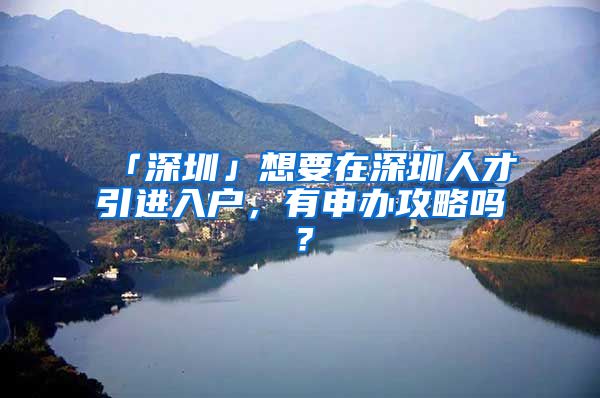 「深圳」想要在深圳人才引进入户，有申办攻略吗？