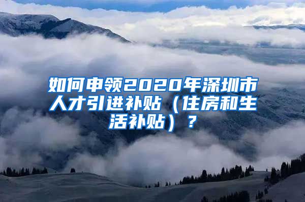 如何申领2020年深圳市人才引进补贴（住房和生活补贴）？