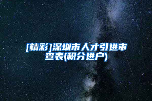 [精彩]深圳市人才引进审查表(积分进户)