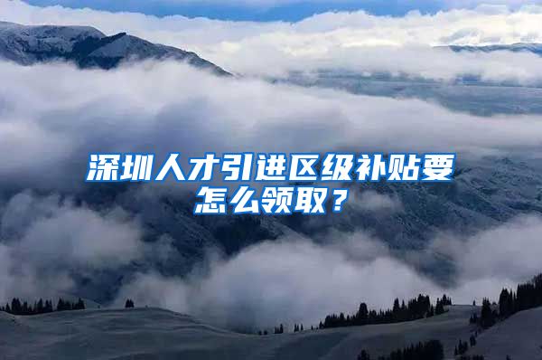 深圳人才引进区级补贴要怎么领取？
