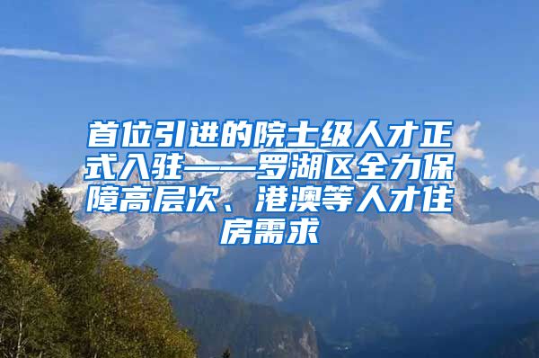 首位引进的院士级人才正式入驻——罗湖区全力保障高层次、港澳等人才住房需求