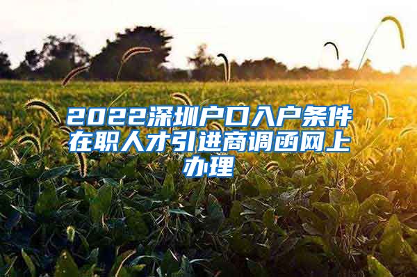 2022深圳户口入户条件在职人才引进商调函网上办理