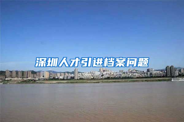 深圳人才引进档案问题
