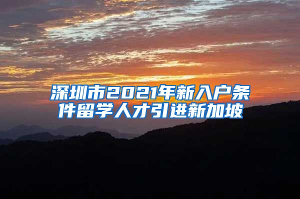深圳市2021年新入户条件留学人才引进新加坡