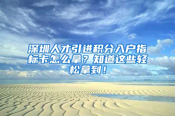 深圳人才引进积分入户指标卡怎么拿？知道这些轻松拿到！