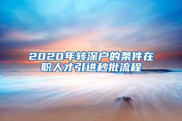2020年转深户的条件在职人才引进秒批流程