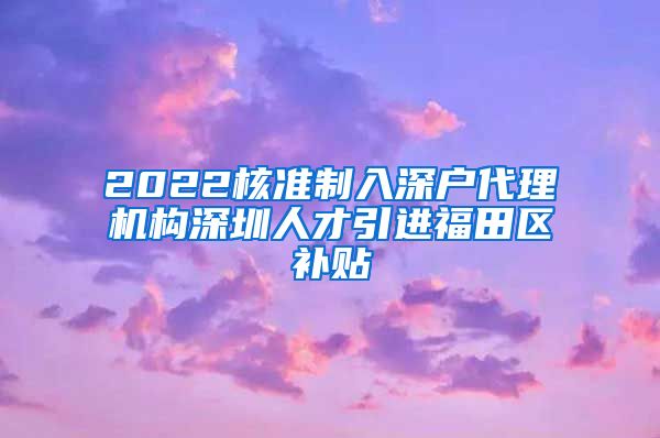 2022核准制入深户代理机构深圳人才引进福田区补贴