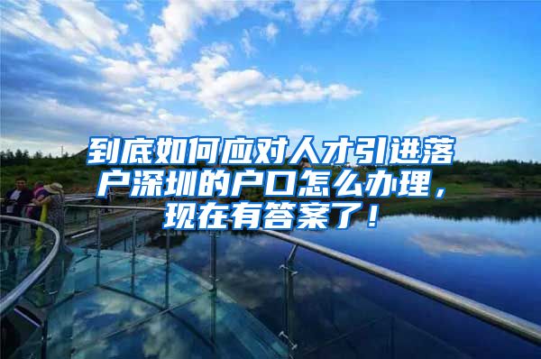 到底如何应对人才引进落户深圳的户口怎么办理，现在有答案了！