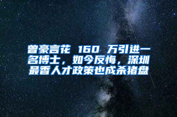 曾豪言花 160 万引进一名博士，如今反悔，深圳最香人才政策也成杀猪盘