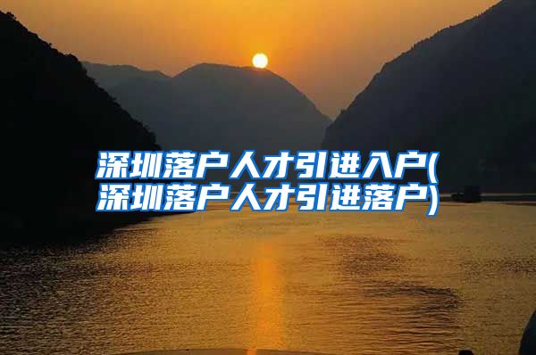 深圳落户人才引进入户(深圳落户人才引进落户)