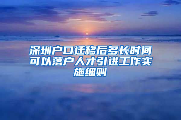 深圳户口迁移后多长时间可以落户人才引进工作实施细则