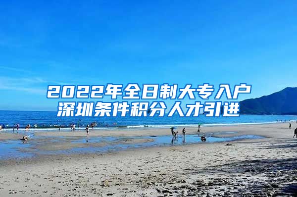 2022年全日制大专入户深圳条件积分人才引进