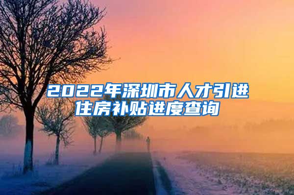 2022年深圳市人才引进住房补贴进度查询