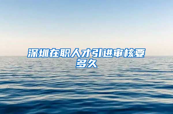 深圳在职人才引进审核要多久