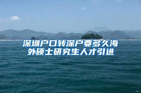 深圳户口转深户要多久海外硕士研究生人才引进