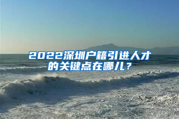 2022深圳户籍引进人才的关键点在哪儿？