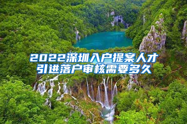 2022深圳入户提案人才引进落户审核需要多久