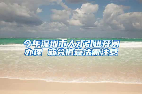 今年深圳市人才引进开闸办理 新分值算法需注意