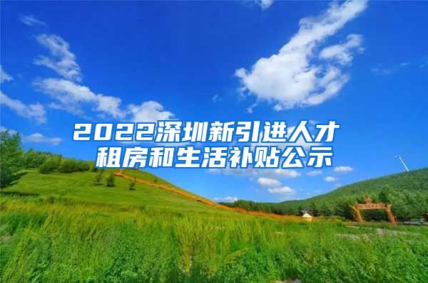 2022深圳新引进人才 租房和生活补贴公示
