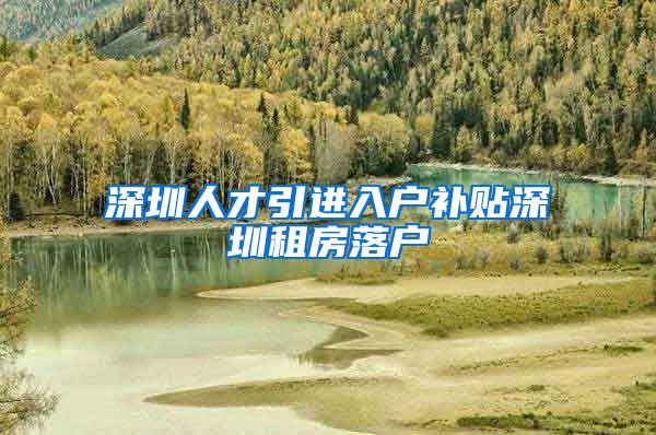 深圳人才引进入户补贴深圳租房落户