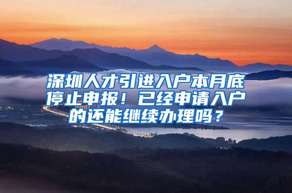 深圳人才引进入户本月底停止申报！已经申请入户的还能继续办理吗？