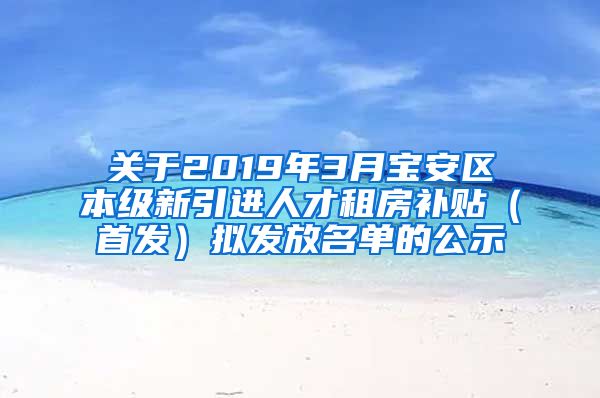 关于2019年3月宝安区本级新引进人才租房补贴（首发）拟发放名单的公示