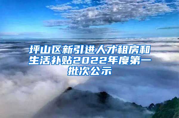 坪山区新引进人才租房和生活补贴2022年度第一批次公示