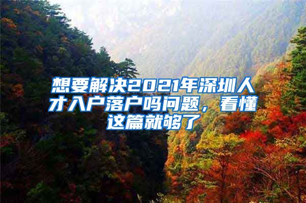 想要解决2021年深圳人才入户落户吗问题，看懂这篇就够了