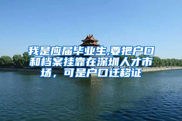 我是应届毕业生,要把户口和档案挂靠在深圳人才市场，可是户口迁移证