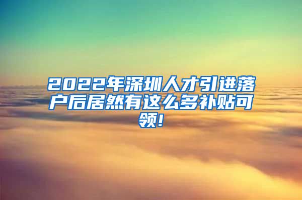 2022年深圳人才引进落户后居然有这么多补贴可领!