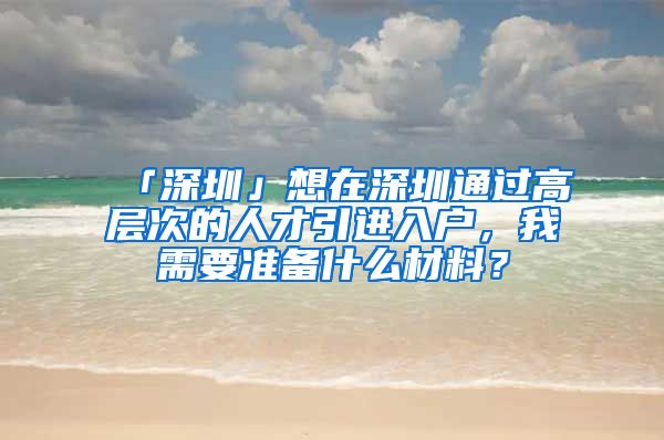 「深圳」想在深圳通过高层次的人才引进入户，我需要准备什么材料？