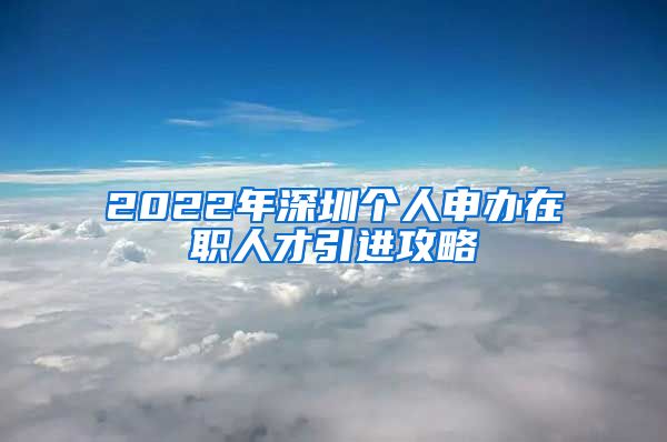 2022年深圳个人申办在职人才引进攻略
