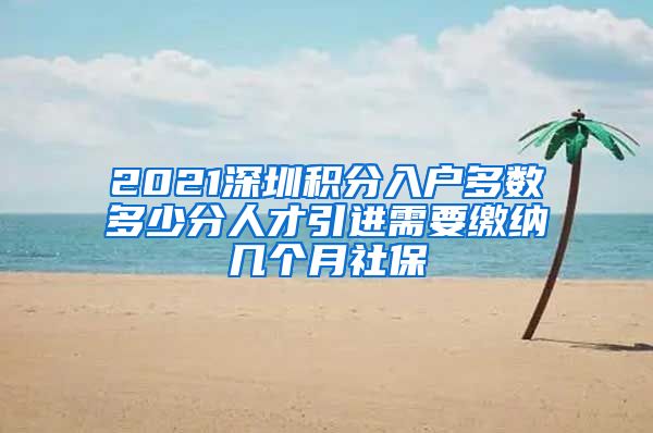 2021深圳积分入户多数多少分人才引进需要缴纳几个月社保