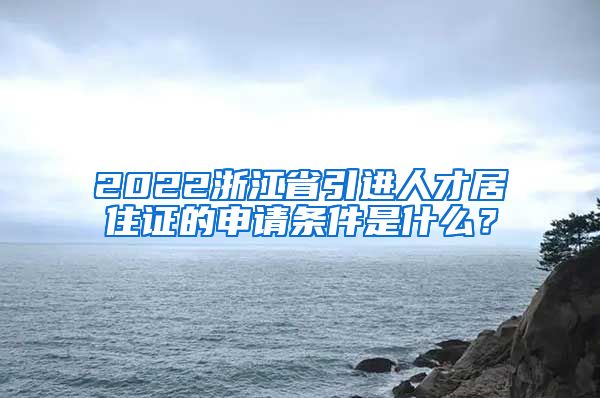 2022浙江省引进人才居住证的申请条件是什么？